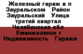 Железный гараж в п.Зауральском › Район ­ Зауральский › Улица ­ третий квартал - Челябинская обл., Еманжелинск г. Недвижимость » Гаражи   